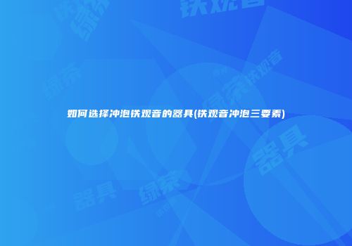 如何选择冲泡铁观音的器具(铁观音冲泡三要素)