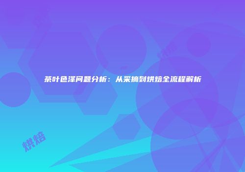 茶叶色泽问题分析：从采摘到烘焙全流程解析