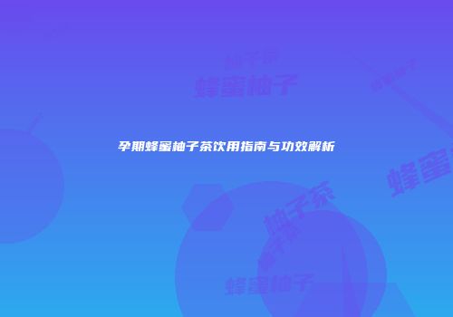 孕期蜂蜜柚子茶饮用指南与功效解析