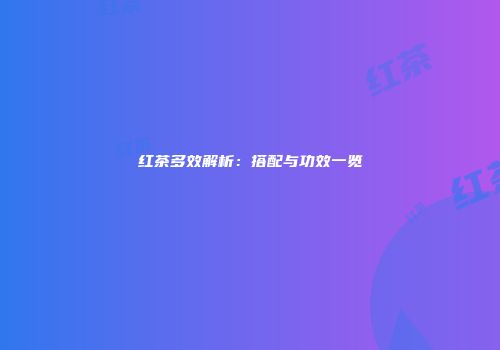 红茶多效解析：搭配与功效一览