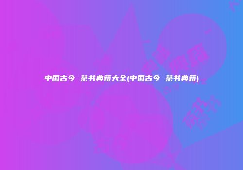中国古今 茶书典籍大全(中国古今 茶书典籍)