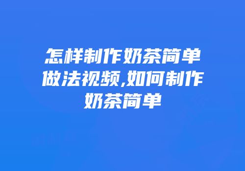怎样制作奶茶简单做法视频,如何制作奶茶简单