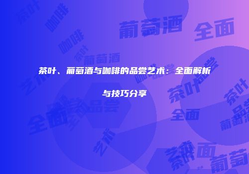 茶叶、葡萄酒与咖啡的品尝艺术：全面解析与技巧分享