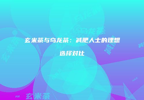玄米茶与乌龙茶：减肥人士的理想选择对比