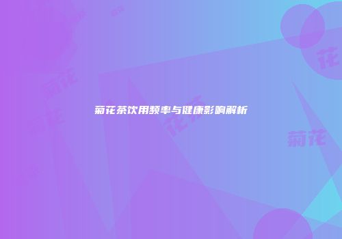 菊花茶饮用频率与健康影响解析