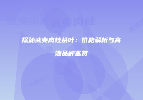 探秘武夷肉桂茶叶：价格解析与高端品种鉴赏
