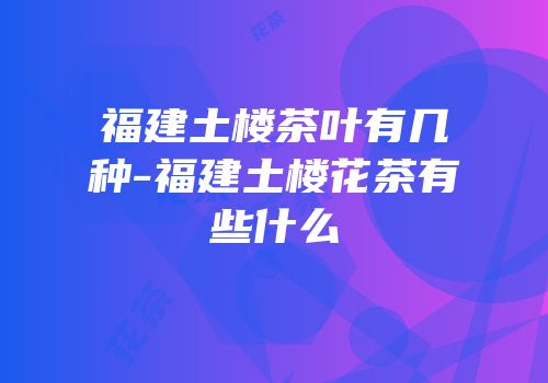 福建土楼茶叶有几种-福建土楼花茶有些什么
