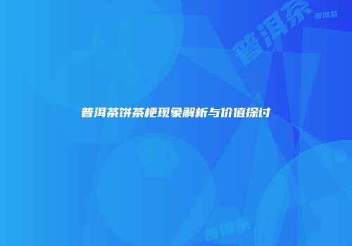 普洱茶饼茶梗现象解析与价值探讨