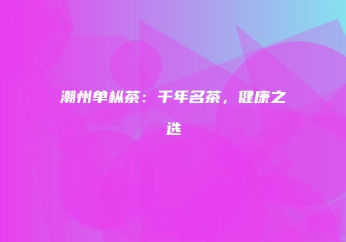 潮州单枞茶：千年名茶，健康之选