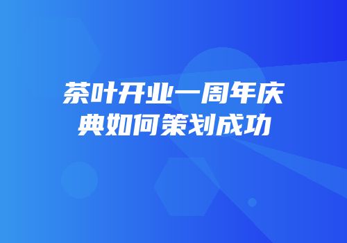 茶叶开业一周年庆典如何策划成功