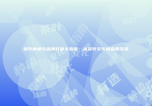 茶叶种植与品牌打造全指南：从茶叶文化到品质生活