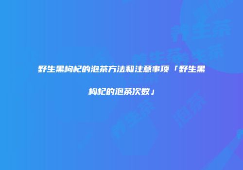 野生黑枸杞的泡茶方法和注意事项「野生黑枸杞的泡茶次数」