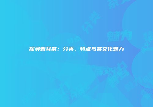 探寻普耳茶：分类、特点与茶文化魅力