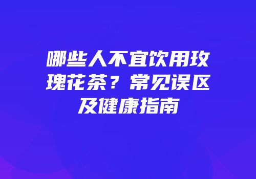 哪些人不宜饮用玫瑰花茶？常见误区及健康指南