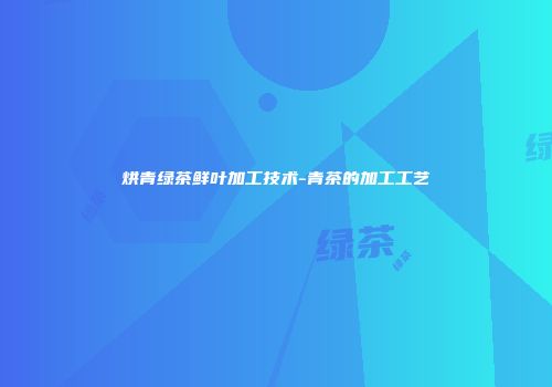 烘青绿茶鲜叶加工技术-青茶的加工工艺
