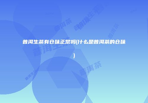 普洱生茶有仓味正常吗(什么是普洱茶的仓味)