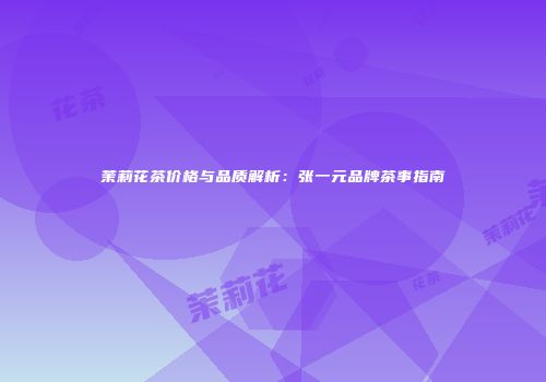 茉莉花茶价格与品质解析：张一元品牌茶事指南