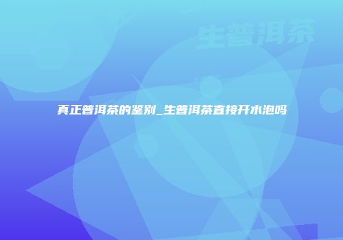 真正普洱茶的鉴别_生普洱茶直接开水泡吗
