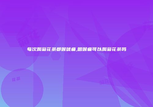 每次喝菊花茶都喉咙痛,咽喉痛可以喝菊花茶吗