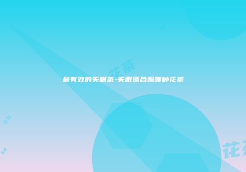 最有效的失眠茶-失眠适合喝哪种花茶
