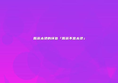 喝茶太烫的坏处「喝茶不宜太烫」