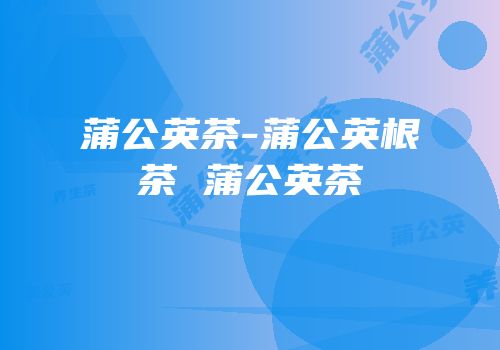 蒲公英茶-蒲公英根茶 蒲公英茶