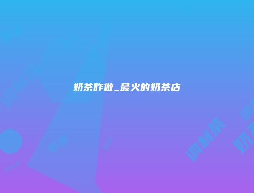 奶茶咋做_最火的奶茶店