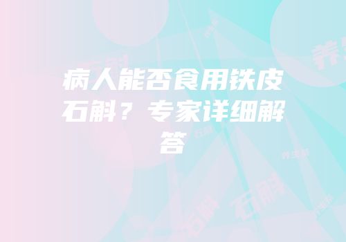 病人能否食用铁皮石斛？专家详细解答