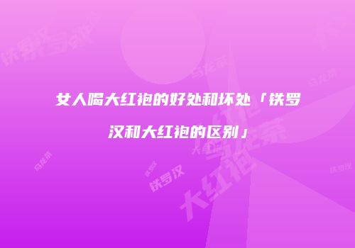 女人喝大红袍的好处和坏处「铁罗汉和大红袍的区别」