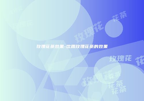 玫瑰花茶效果-饮用玫瑰花茶的效果