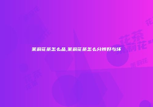 茉莉花茶怎么品,茉莉花茶怎么分辨好与坏