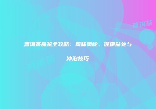 普洱茶品鉴全攻略：风味奥秘、健康益处与冲泡技巧