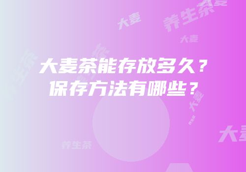 大麦茶能存放多久？保存方法有哪些？