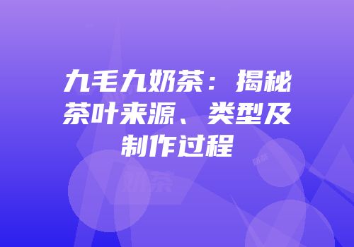 九毛九奶茶：揭秘茶叶来源、类型及制作过程
