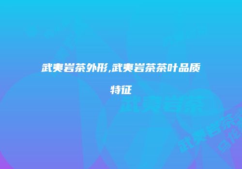 武夷岩茶外形,武夷岩茶茶叶品质特征