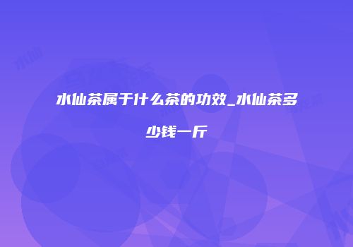 水仙茶属于什么茶的功效_水仙茶多少钱一斤