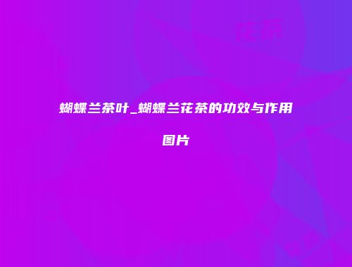 蝴蝶兰茶叶_蝴蝶兰花茶的功效与作用图片