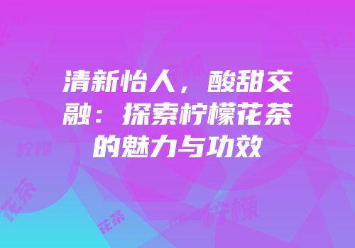 清新怡人，酸甜交融：探索柠檬花茶的魅力与功效