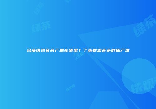 名茶铁观音茶产地在哪里？了解铁观音茶的原产地