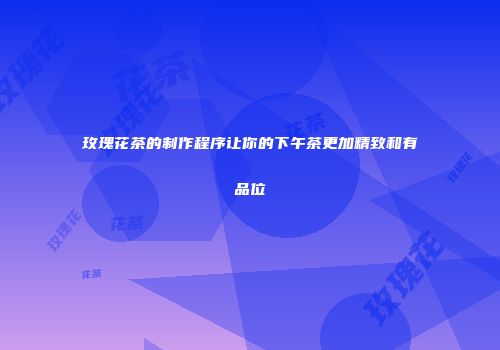 玫瑰花茶的制作程序让你的下午茶更加精致和有品位
