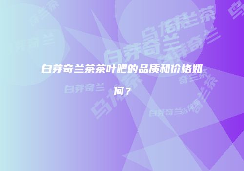 白芽奇兰茶茶叶吧的品质和价格如何？