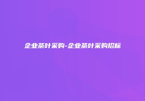 企业茶叶采购-企业茶叶采购招标
