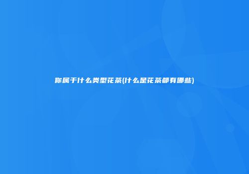 你属于什么类型花茶(什么是花茶都有哪些)