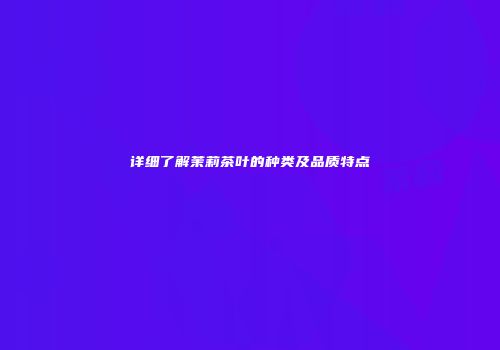 详细了解茉莉茶叶的种类及品质特点