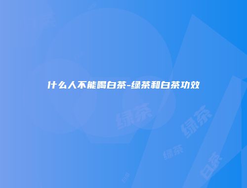 什么人不能喝白茶-绿茶和白茶功效