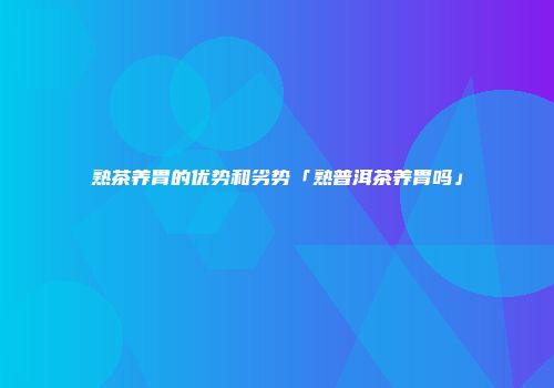 熟茶养胃的优势和劣势「熟普洱茶养胃吗」