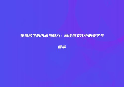 花茶名字的内涵与魅力：解读茶文化中的美学与哲学