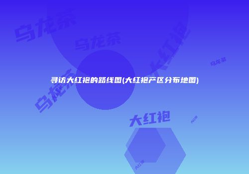 寻访大红袍的路线图(大红袍产区分布地图)