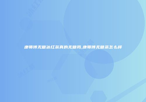 康师傅无糖冰红茶真的无糖吗,康师傅无糖茶怎么样