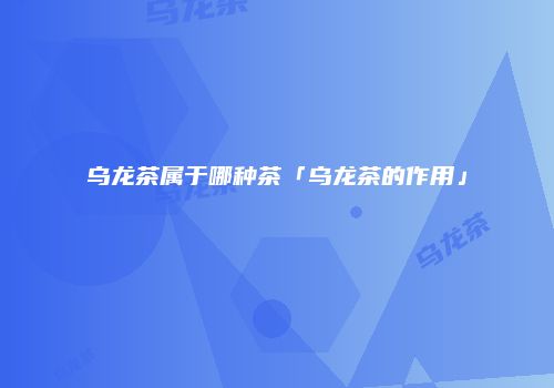 乌龙茶属于哪种茶「乌龙茶的作用」